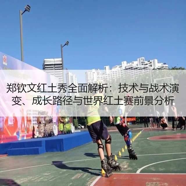 郑钦文红土秀全面解析：技术与战术演变、成长路径与世界红土赛前景分析